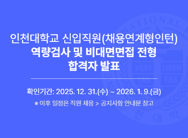 인천대학교 신입직원(채용연계형인턴)  역량검사 및 비대면면접 전형 합격자 발표, 확인기간: 2025. 12. 31.(수) ~ 2026. 1. 9.(금), ※ 이후 일정은 직원 채용 > 공지사항 안내문 참고
