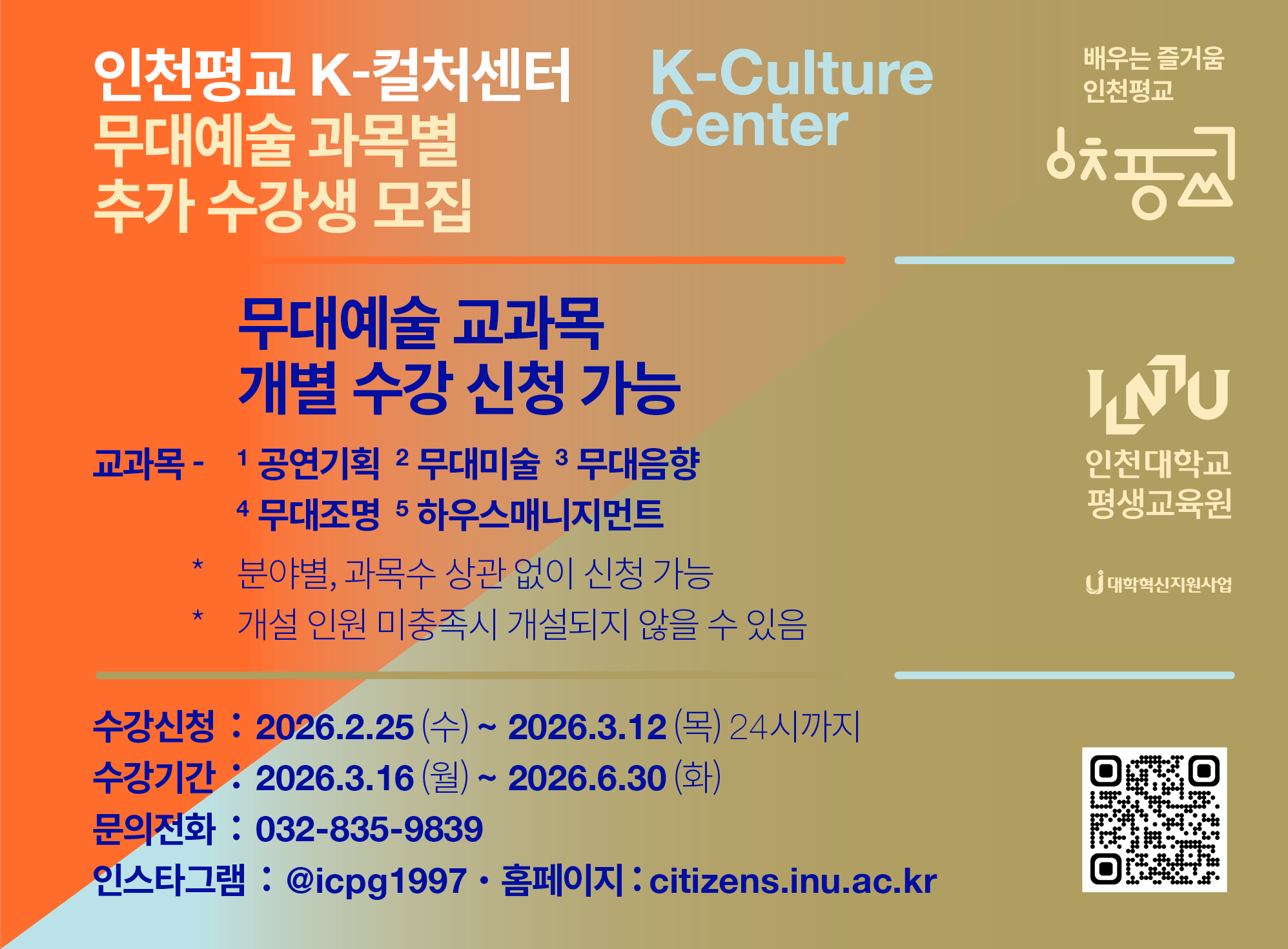 인천평교 K-컬처센터 무대예술 과목별 추가 수강생 모집 교과목 - 무대예술 교과목 개별 수강 신청 가능 1공연기획 2무대미술 3무대음향 4무대조명 5하우스매니지먼트 분야별,과목수 상관 없이 신청 가능 개설 인원 미충족시 개설되지 않을 수 잇음 수강신청: 2026.2.25(수)~2026.3.12.(목)24시까지 수강기간: 2026.3.16.~2026.6.30.(화)문으지ㅓㄴ화:032-835-9839 ㅇ니스타그램: @icpg1997 홈페이지: citizens.inu.ac.kr
